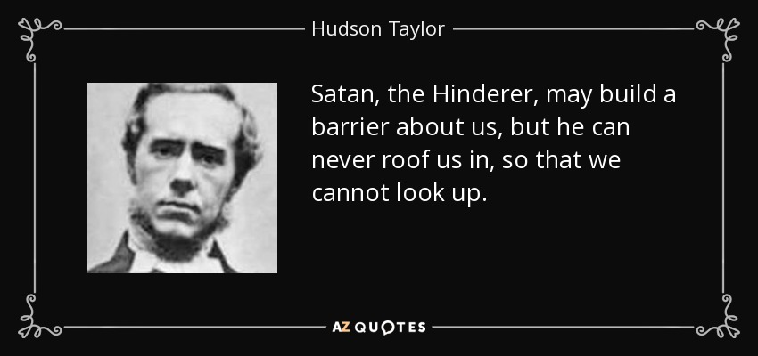 Satan, the Hinderer, may build a barrier about us, but he can never roof us in, so that we cannot look up. - Hudson Taylor