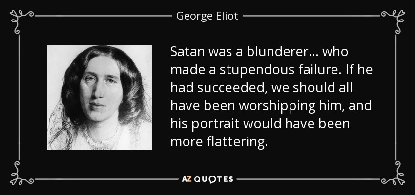 Satan was a blunderer ... who made a stupendous failure. If he had succeeded, we should all have been worshipping him, and his portrait would have been more flattering. - George Eliot