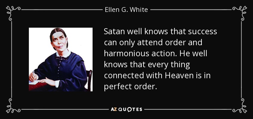 Satan well knows that success can only attend order and harmonious action. He well knows that every thing connected with Heaven is in perfect order. - Ellen G. White