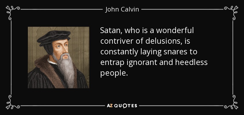 Satan, who is a wonderful contriver of delusions, is constantly laying snares to entrap ignorant and heedless people. - John Calvin