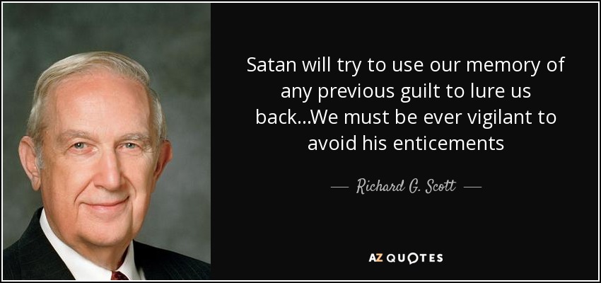 Satan will try to use our memory of any previous guilt to lure us back...We must be ever vigilant to avoid his enticements - Richard G. Scott