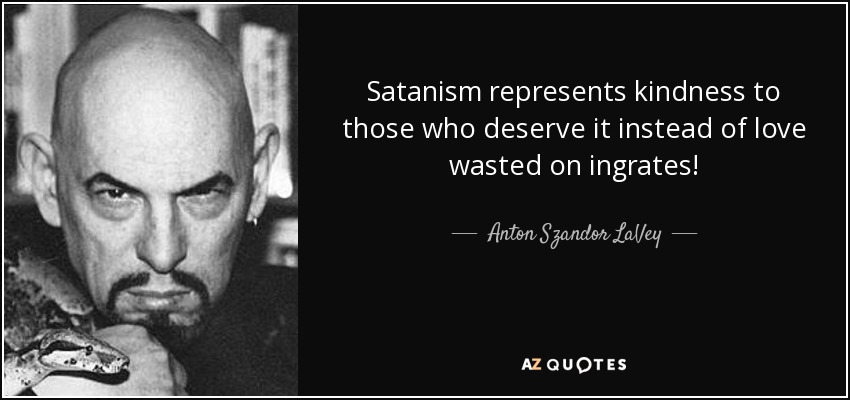 Satanism represents kindness to those who deserve it instead of love wasted on ingrates! - Anton Szandor LaVey