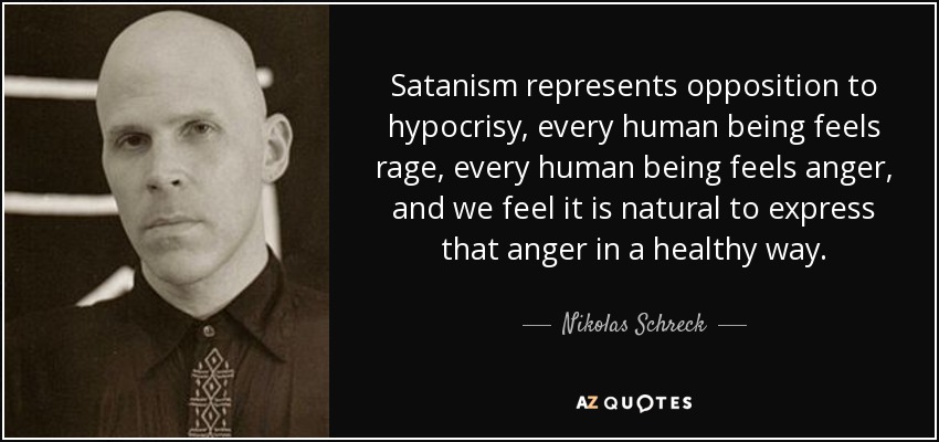Satanism represents opposition to hypocrisy, every human being feels rage, every human being feels anger, and we feel it is natural to express that anger in a healthy way. - Nikolas Schreck