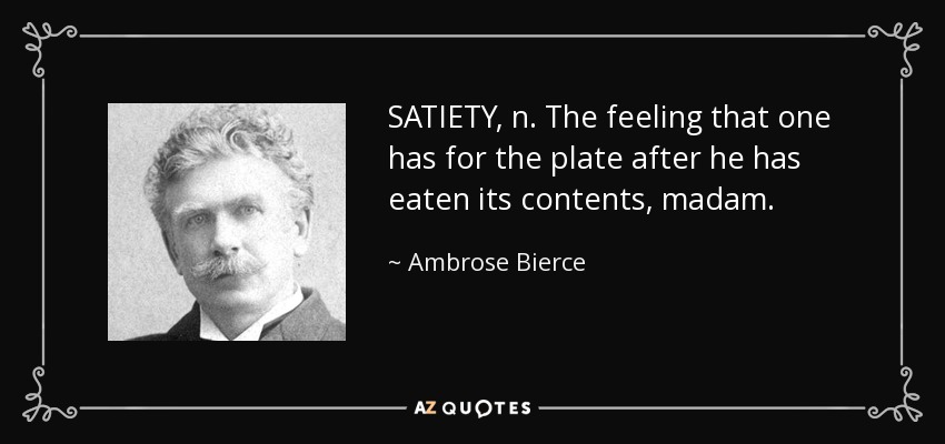 SATIETY, n. The feeling that one has for the plate after he has eaten its contents, madam. - Ambrose Bierce