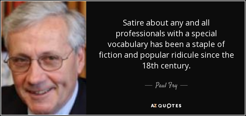 Satire about any and all professionals with a special vocabulary has been a staple of fiction and popular ridicule since the 18th century. - Paul Fry