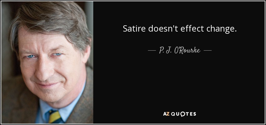 Satire doesn't effect change. - P. J. O'Rourke