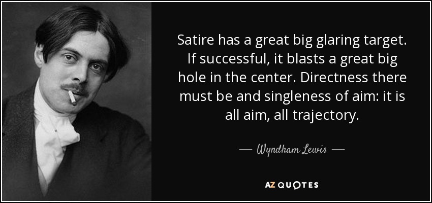 Satire has a great big glaring target. If successful, it blasts a great big hole in the center. Directness there must be and singleness of aim: it is all aim, all trajectory. - Wyndham Lewis