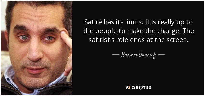 Satire has its limits. It is really up to the people to make the change. The satirist's role ends at the screen. - Bassem Youssef