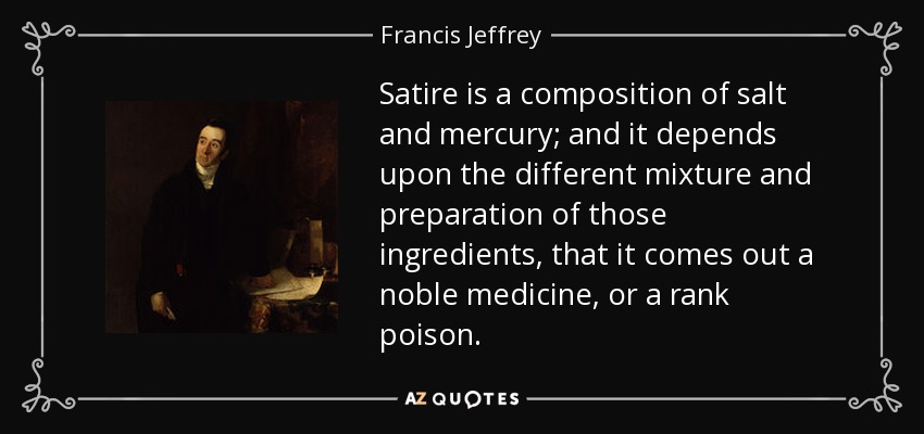 Satire is a composition of salt and mercury; and it depends upon the different mixture and preparation of those ingredients, that it comes out a noble medicine, or a rank poison. - Francis Jeffrey, Lord Jeffrey