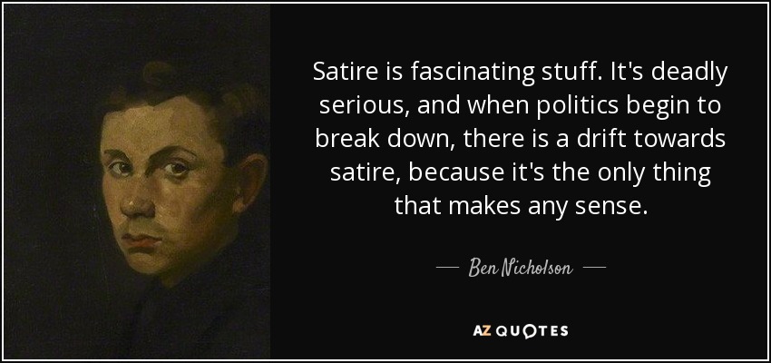 Satire is fascinating stuff. It's deadly serious, and when politics begin to break down, there is a drift towards satire, because it's the only thing that makes any sense. - Ben Nicholson