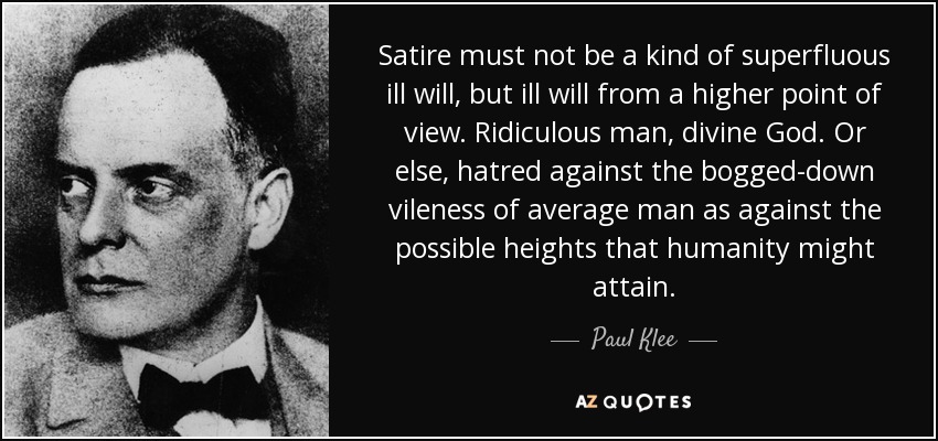 Satire must not be a kind of superfluous ill will, but ill will from a higher point of view. Ridiculous man, divine God. Or else, hatred against the bogged-down vileness of average man as against the possible heights that humanity might attain. - Paul Klee