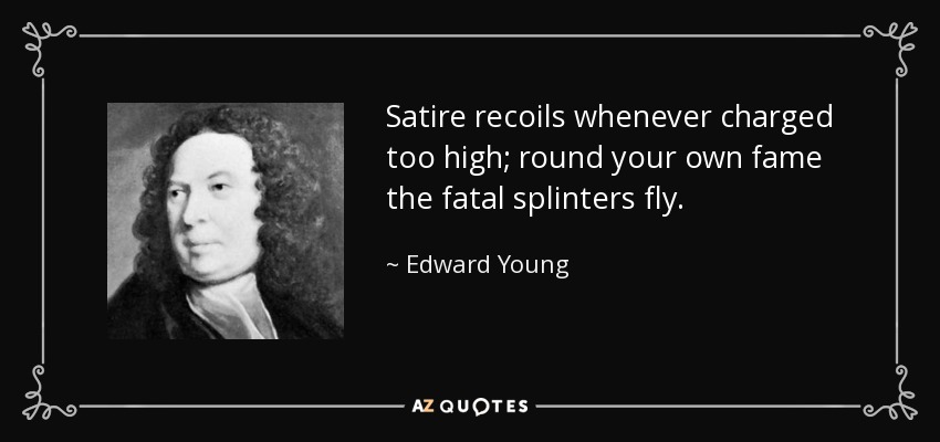 Satire recoils whenever charged too high; round your own fame the fatal splinters fly. - Edward Young