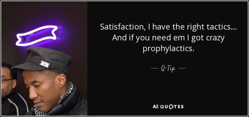 Satisfaction, I have the right tactics... And if you need em I got crazy prophylactics. - Q-Tip