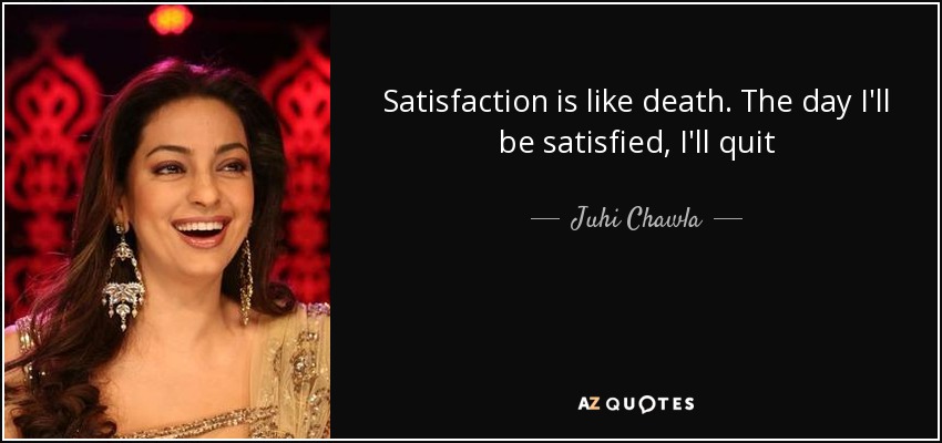 Satisfaction is like death. The day I'll be satisfied, I'll quit - Juhi Chawla