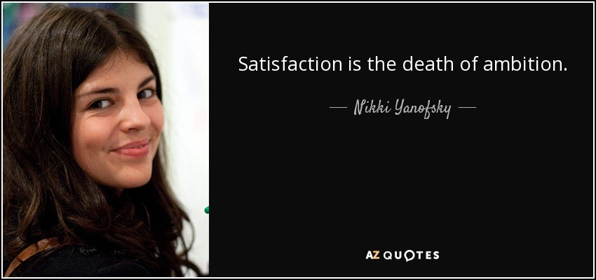 Satisfaction is the death of ambition. - Nikki Yanofsky