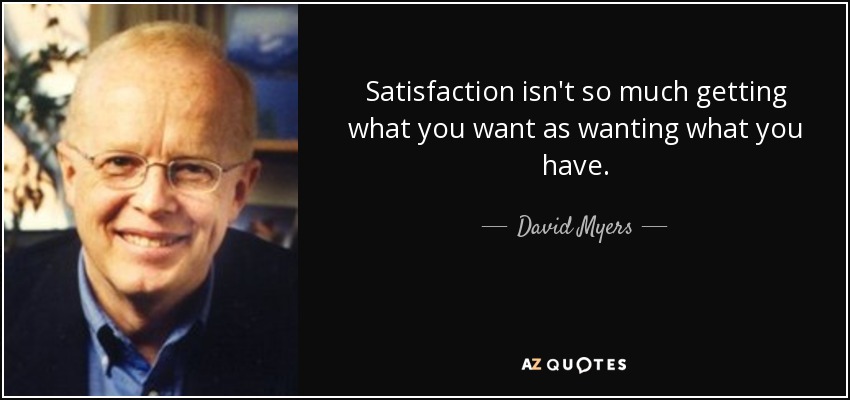 Satisfaction isn't so much getting what you want as wanting what you have. - David Myers