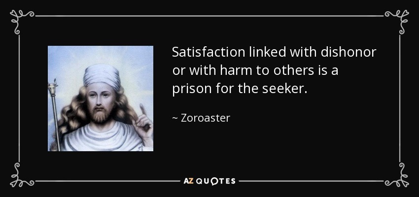 Satisfaction linked with dishonor or with harm to others is a prison for the seeker. - Zoroaster