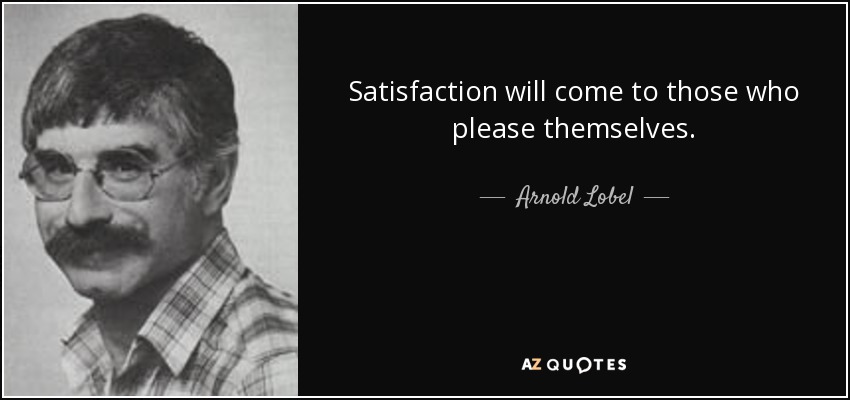 Satisfaction will come to those who please themselves. - Arnold Lobel