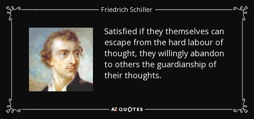 Satisfied if they themselves can escape from the hard labour of thought, they willingly abandon to others the guardianship of their thoughts. - Friedrich Schiller