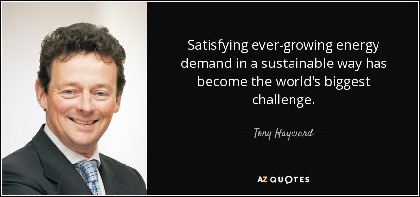 Satisfying ever-growing energy demand in a sustainable way has become the world's biggest challenge. - Tony Hayward