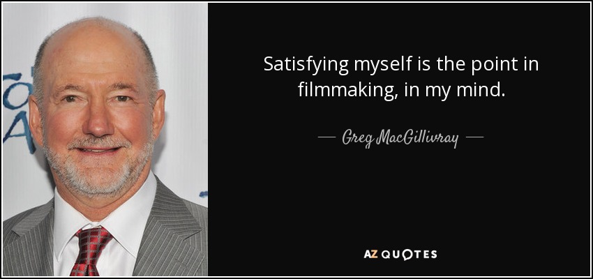 Satisfying myself is the point in filmmaking, in my mind. - Greg MacGillivray