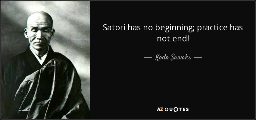 Satori has no beginning; practice has not end! - Kodo Sawaki