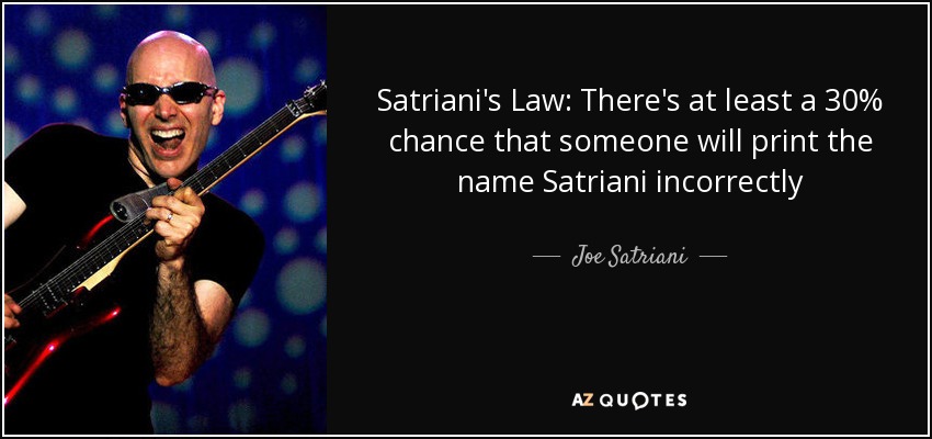 Satriani's Law: There's at least a 30% chance that someone will print the name Satriani incorrectly - Joe Satriani
