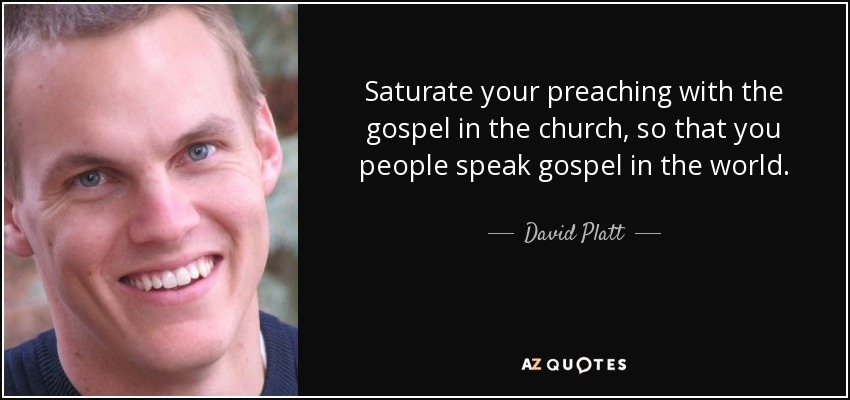 Saturate your preaching with the gospel in the church, so that you people speak gospel in the world. - David Platt