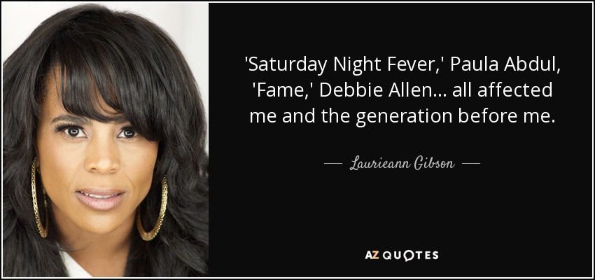'Saturday Night Fever,' Paula Abdul, 'Fame,' Debbie Allen... all affected me and the generation before me. - Laurieann Gibson