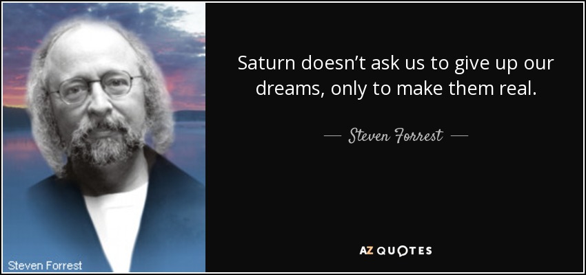 Saturn doesn’t ask us to give up our dreams, only to make them real. - Steven Forrest