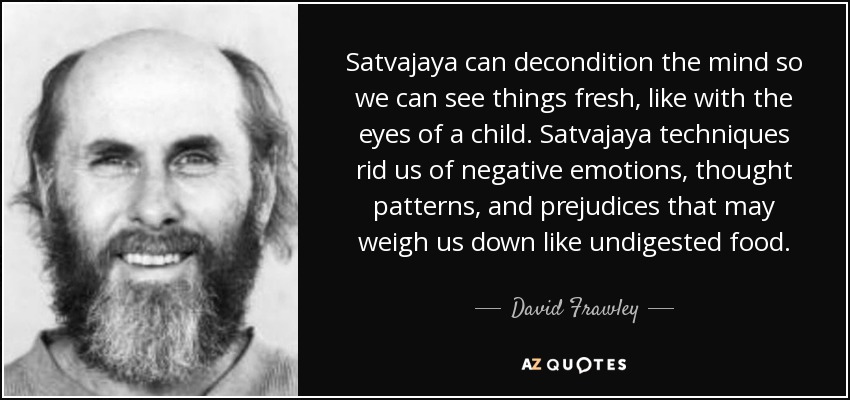 Satvajaya can decondition the mind so we can see things fresh, like with the eyes of a child. Satvajaya techniques rid us of negative emotions, thought patterns, and prejudices that may weigh us down like undigested food. - David Frawley