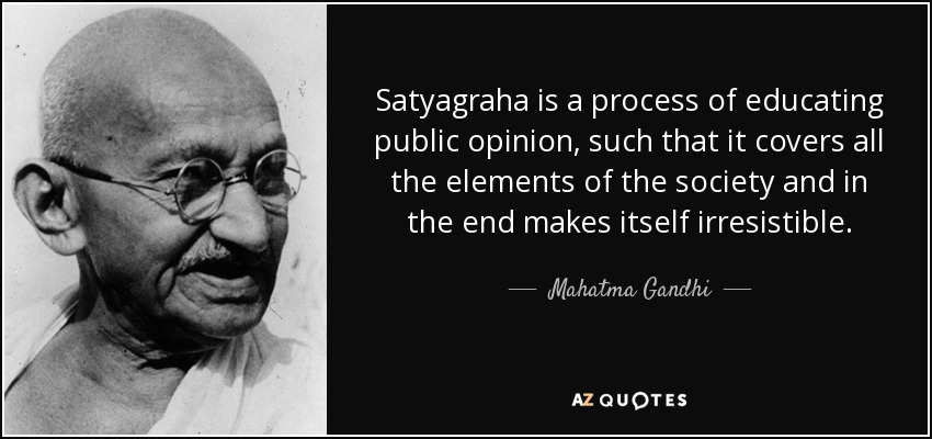 Satyagraha is a process of educating public opinion, such that it covers all the elements of the society and in the end makes itself irresistible. - Mahatma Gandhi