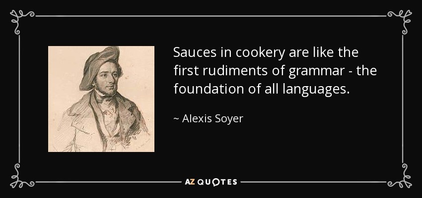 Sauces in cookery are like the first rudiments of grammar - the foundation of all languages. - Alexis Soyer