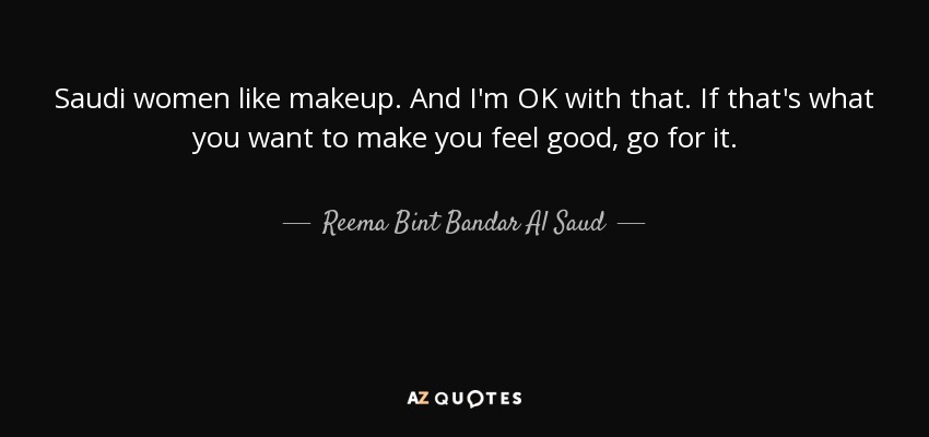 Saudi women like makeup. And I'm OK with that. If that's what you want to make you feel good, go for it. - Reema Bint Bandar Al Saud