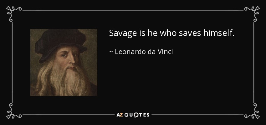 Savage is he who saves himself. - Leonardo da Vinci