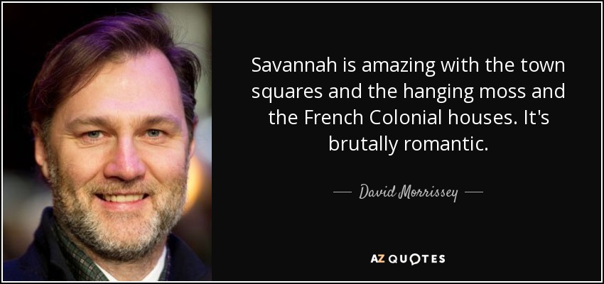 Savannah is amazing with the town squares and the hanging moss and the French Colonial houses. It's brutally romantic. - David Morrissey