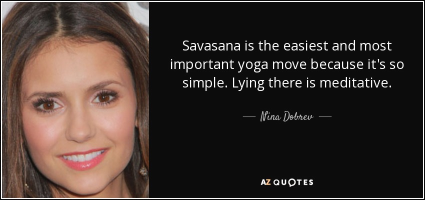 Savasana is the easiest and most important yoga move because it's so simple. Lying there is meditative. - Nina Dobrev
