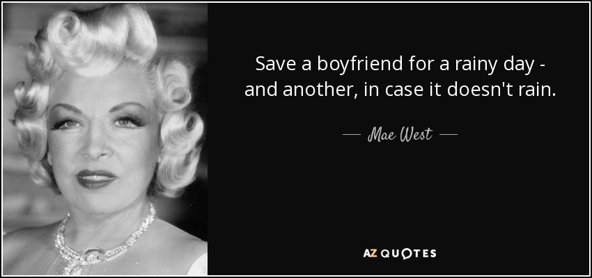 Save a boyfriend for a rainy day - and another, in case it doesn't rain. - Mae West