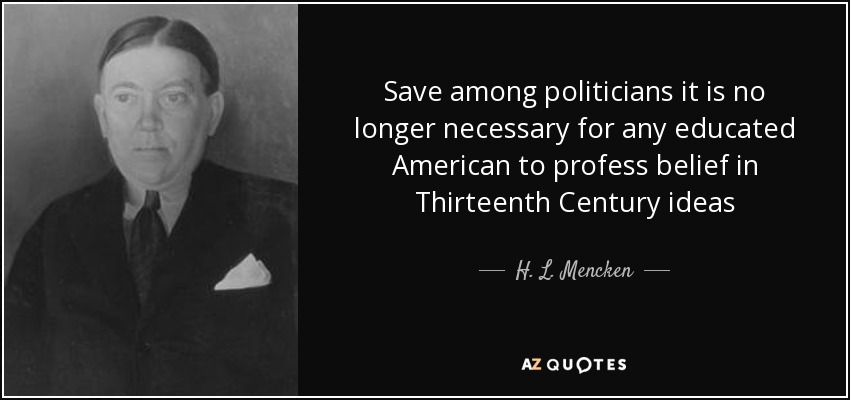 Save among politicians it is no longer necessary for any educated American to profess belief in Thirteenth Century ideas - H. L. Mencken