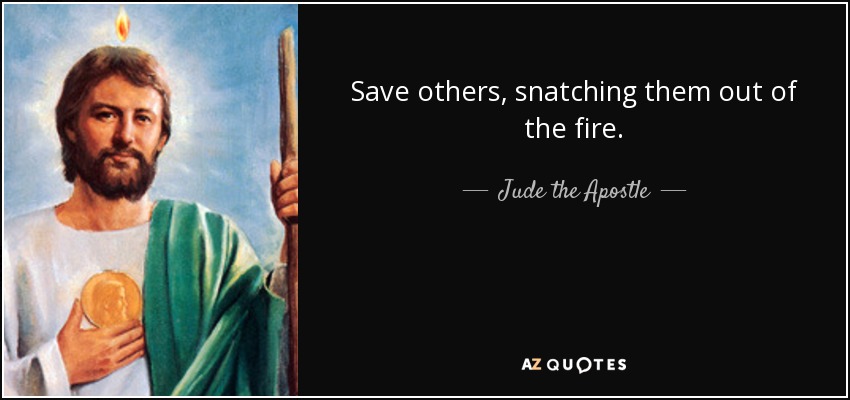 Save others, snatching them out of the fire. - Jude the Apostle