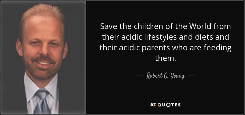 Save the children of the World from their acidic lifestyles and diets and their acidic parents who are feeding them. - Robert O. Young
