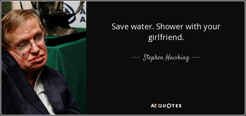 Save water. Shower with your girlfriend. - Stephen Hawking