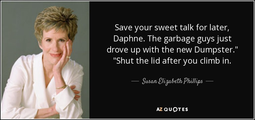 Save your sweet talk for later, Daphne. The garbage guys just drove up with the new Dumpster.