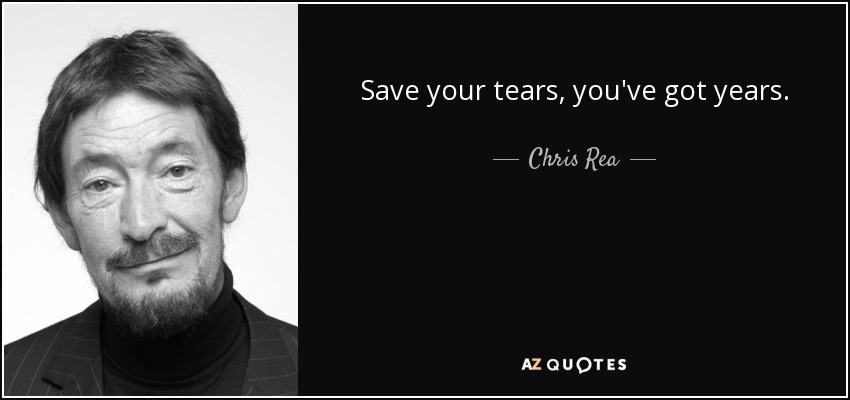 Save your tears, you've got years. - Chris Rea