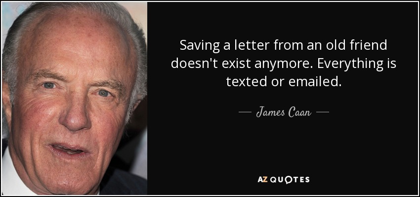Saving a letter from an old friend doesn't exist anymore. Everything is texted or emailed. - James Caan