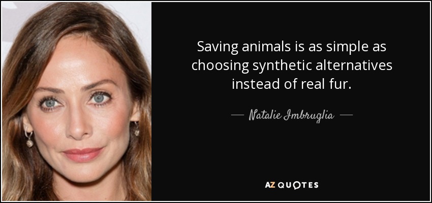 Saving animals is as simple as choosing synthetic alternatives instead of real fur. - Natalie Imbruglia