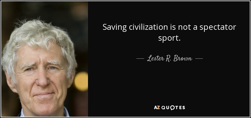 Saving civilization is not a spectator sport. - Lester R. Brown