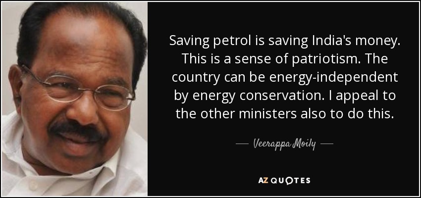 Saving petrol is saving India's money. This is a sense of patriotism. The country can be energy-independent by energy conservation. I appeal to the other ministers also to do this. - Veerappa Moily