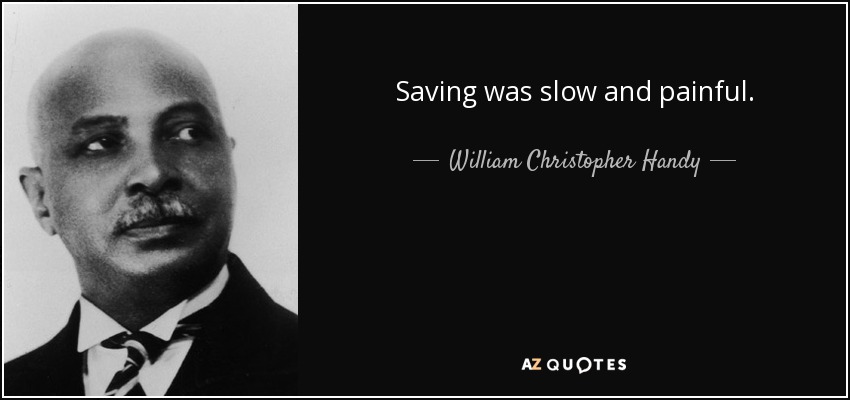 Saving was slow and painful. - William Christopher Handy