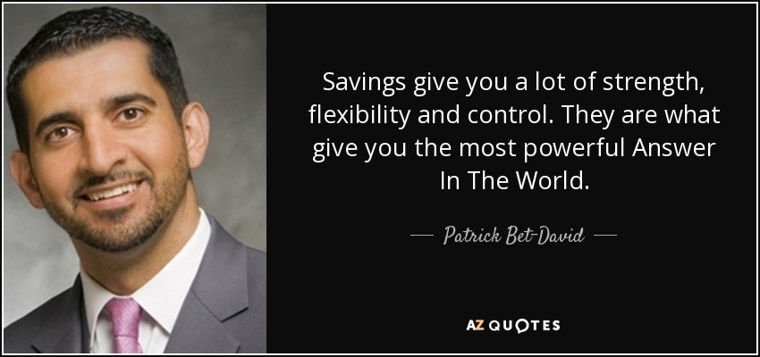 Savings give you a lot of strength, flexibility and control. They are what give you the most powerful Answer In The World. - Patrick Bet-David